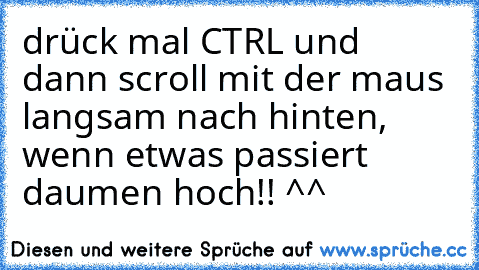 drück mal CTRL und dann scroll mit der maus  langsam nach hinten, wenn etwas passiert daumen hoch!! ^^