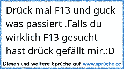 Drück mal F13 und guck was passiert .
Falls du wirklich F13 gesucht hast drück gefällt mir.:D