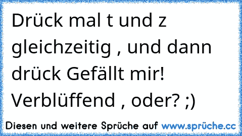 Drück mal t und z gleichzeitig , und dann drück Gefällt mir!  
Verblüffend , oder? ;)