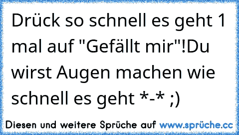 Drück so schnell es geht 1 mal auf "Gefällt mir"!
Du wirst Augen machen wie schnell es geht *-* ;)