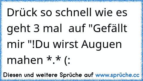 Drück so schnell wie es geht 3 mal  auf "Gefällt mir "!
Du wirst Auguen mahen *.* (: