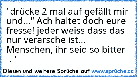 "drücke 2 mal auf gefällt mir und..." Ach haltet doch eure fresse! jeder weiss dass das nur verarsche ist... Menschen, ihr seid so bitter -.-'