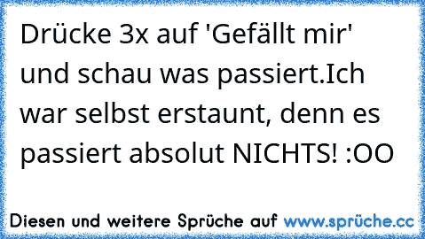 Drücke 3x auf 'Gefällt mir' und schau was passiert.
Ich war selbst erstaunt, denn es passiert absolut NICHTS! :OO