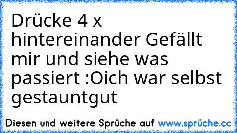 Drücke 4 x hintereinander Gefällt mir und siehe was passiert :O
ich war selbst gestaunt
gut