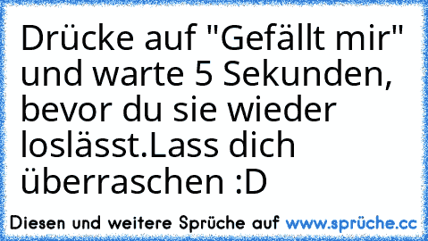 Drücke auf "Gefällt mir" und warte 5 Sekunden, bevor du sie wieder loslässt.
Lass dich überraschen :D