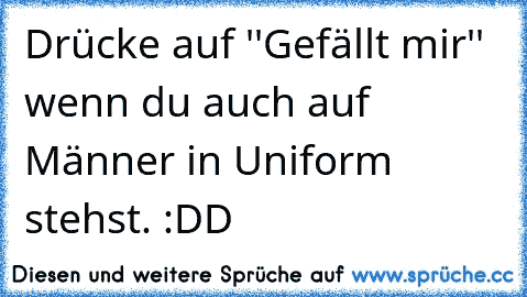 Drücke auf ''Gefällt mir'' wenn du auch auf Männer in Uniform stehst. :DD