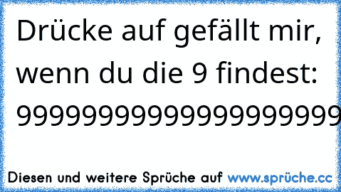 Drücke auf gefällt mir, wenn du die 9 findest: 9999999999999999999999999999999999999999999999999999999999999999999999999999999999999999Muhahaha