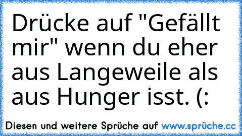 Drücke auf "Gefällt mir" wenn du eher aus Langeweile als aus Hunger isst. (: