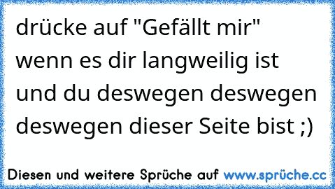 drücke auf "Gefällt mir" wenn es dir langweilig ist und du deswegen deswegen deswegen dieser Seite bist ;)