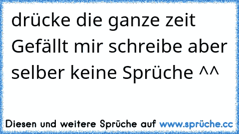 drücke die ganze zeit Gefällt mir schreibe aber selber keine Sprüche ^^ ♥