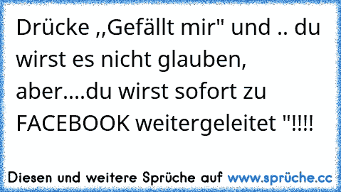 Drücke ,,Gefällt mir" und .. du wirst es nicht glauben, aber....
du wirst sofort zu FACEBOOK weitergeleitet "!!!!