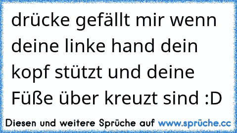 drücke gefällt mir wenn deine linke hand dein kopf stützt und deine Füße über kreuzt sind :D