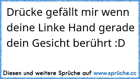 Drücke gefällt mir wenn deine Linke Hand gerade dein Gesicht berührt :D