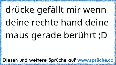 drücke gefällt mir wenn deine rechte hand deine maus gerade berührt ;D