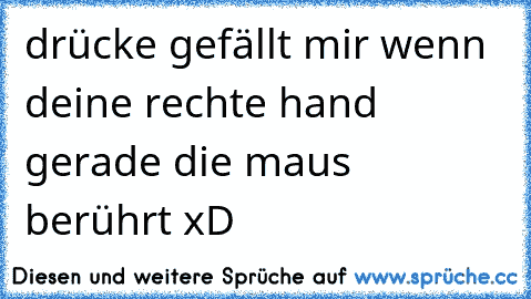 drücke gefällt mir wenn deine rechte hand gerade die maus berührt xD