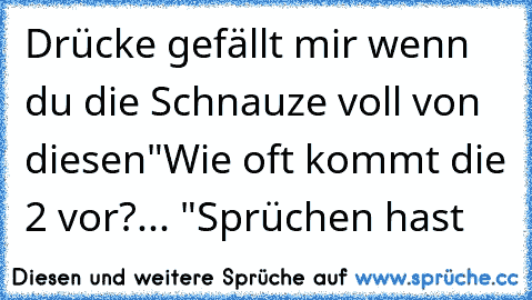 Drücke gefällt mir wenn du die Schnauze voll von diesen
"Wie oft kommt die 2 vor?... "
Sprüchen hast