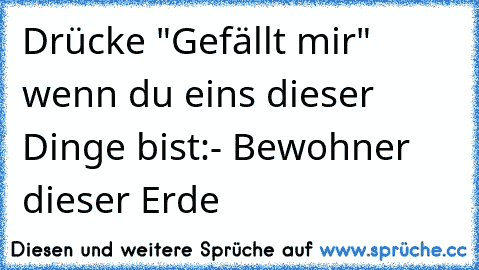 Drücke "Gefällt mir" wenn du eins dieser Dinge bist:
- Bewohner dieser Erde