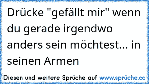 Drücke "gefällt mir" wenn du gerade irgendwo anders sein möchtest... in seinen Armen 