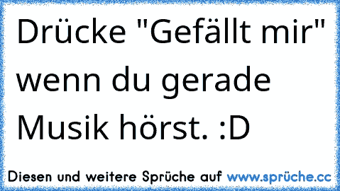 Drücke "Gefällt mir" wenn du gerade Musik hörst. :D