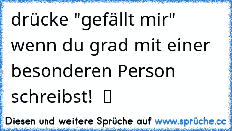 drücke "gefällt mir" wenn du grad mit einer besonderen Person schreibst! ♥ ツ