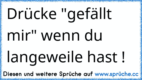 Drücke "gefällt mir" wenn du langeweile hast !