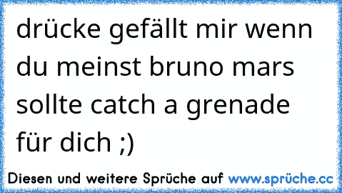 drücke gefällt mir wenn du meinst bruno mars sollte catch a grenade für dich ;)