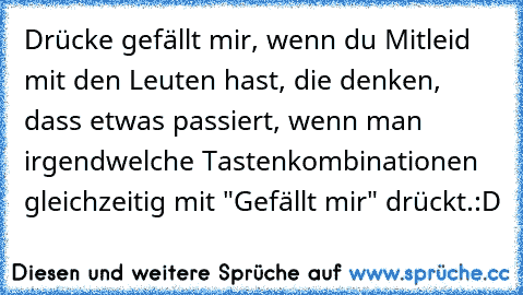 Drücke gefällt mir, wenn du Mitleid mit den Leuten hast, die denken, dass etwas passiert, wenn man irgendwelche Tastenkombinationen gleichzeitig mit "Gefällt mir" drückt.
:D