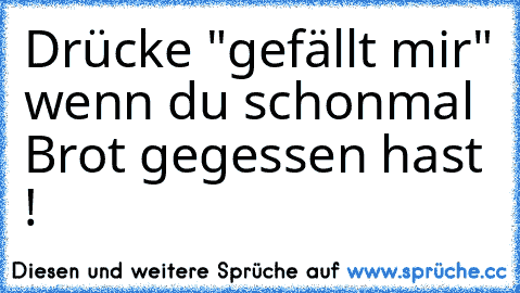 Drücke "gefällt mir" wenn du schonmal Brot gegessen hast !