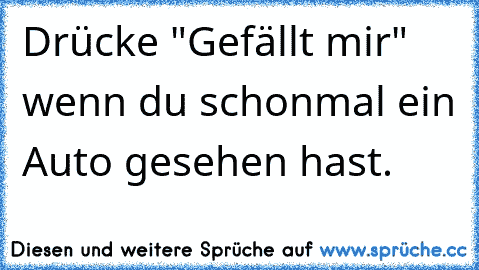 Drücke "Gefällt mir" wenn du schonmal ein Auto gesehen hast.