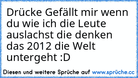 Drücke Gefällt mir wenn du wie ich die Leute auslachst die denken das 2012 die Welt untergeht :D