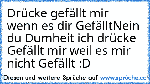 Drücke gefällt mir wenn es dir Gefällt
Nein du Dumheit ich drücke Gefällt mir weil es mir nicht Gefällt :D