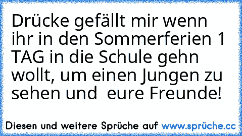 Drücke gefällt mir wenn ihr in den Sommerferien 1 TAG in die Schule gehn wollt, um einen Jungen zu sehen und  eure Freunde!