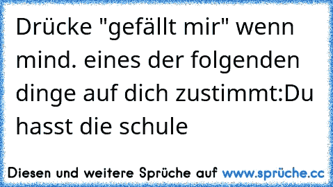 Drücke "gefällt mir" wenn mind. eines der folgenden dinge auf dich zustimmt:
Du hasst die schule