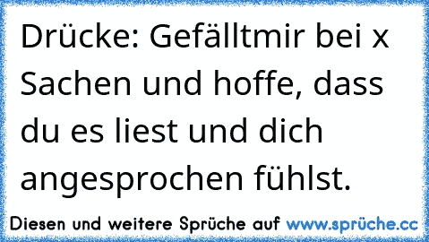 Drücke: Gefälltmir bei x Sachen und hoffe, dass du es liest und dich angesprochen fühlst. 