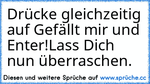 Drücke gleichzeitig auf Gefällt mir und Enter!
Lass Dich nun überraschen.