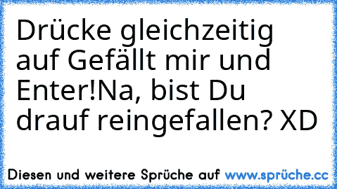 Drücke gleichzeitig auf Gefällt mir und Enter!
Na, bist Du drauf reingefallen? XD