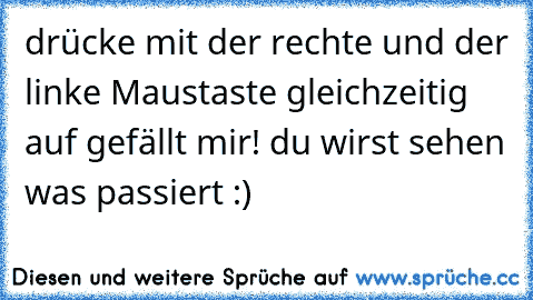 drücke mit der rechte und der linke Maustaste gleichzeitig auf gefällt mir! du wirst sehen was passiert :)