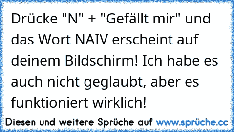 Drücke "N" + "Gefällt mir" und das Wort NAIV erscheint auf deinem Bildschirm! Ich habe es auch nicht geglaubt, aber es funktioniert wirklich!