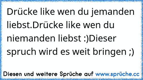 Drücke like wen du jemanden liebst.
Drücke like wen du niemanden liebst :)
Dieser spruch wird es weit bringen ;)