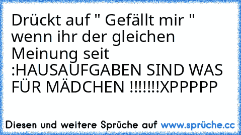 Drückt auf " Gefällt mir " wenn ihr der gleichen Meinung seit :
HAUSAUFGABEN SIND WAS FÜR MÄDCHEN !!!!!!!
XPPPPP