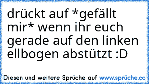 drückt auf *gefällt mir* wenn ihr euch gerade auf den linken ellbogen abstützt :D