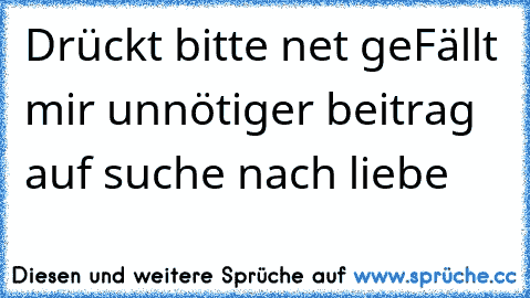 Drückt bitte net geFällt mir unnötiger beitrag auf suche nach liebe