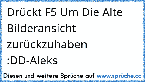 Drückt F5 Um Die Alte Bilderansicht zurückzuhaben ♥ :DD
-Aleks♥