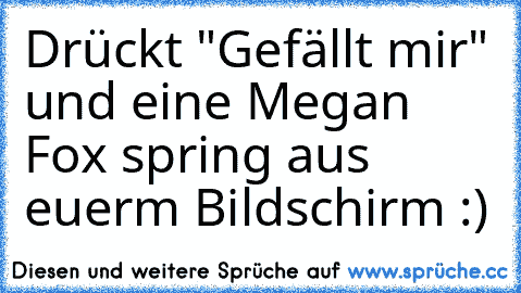 Drückt "Gefällt mir" und eine Megan Fox spring aus euerm Bildschirm :)