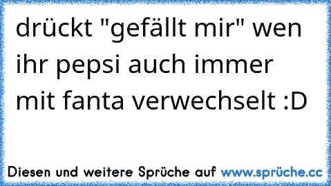 drückt "gefällt mir" wen ihr pepsi auch immer mit fanta verwechselt :D