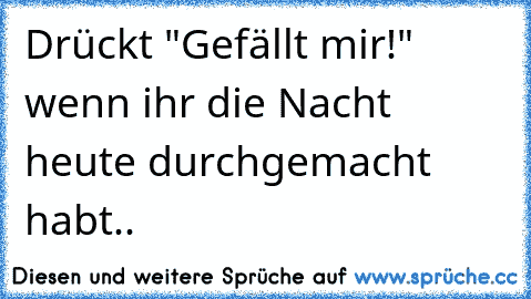 Drückt "Gefällt mir!" wenn ihr die Nacht heute durchgemacht habt..