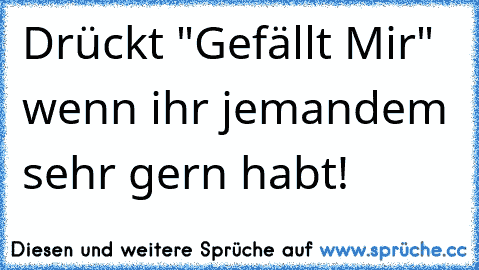 Drückt "Gefällt Mir" wenn ihr jemandem sehr gern habt!