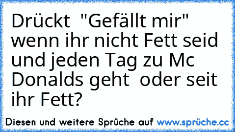 Drückt  "Gefällt mir" wenn ihr nicht Fett seid und jeden Tag zu Mc Donalds geht  oder seit ihr Fett?