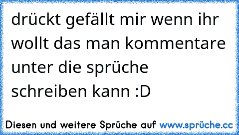 drückt gefällt mir wenn ihr wollt das man kommentare unter die sprüche schreiben kann :D