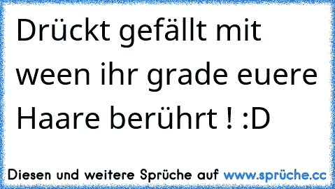 Drückt gefällt mit ween ihr grade euere Haare berührt ! :D